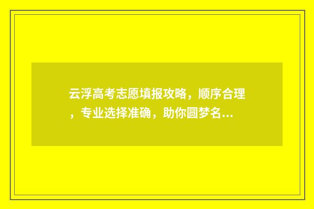 云浮高考志愿填报攻略，顺序合理，专业选择准确，助你圆梦名校！ 云浮市2020年高考成绩公布结果