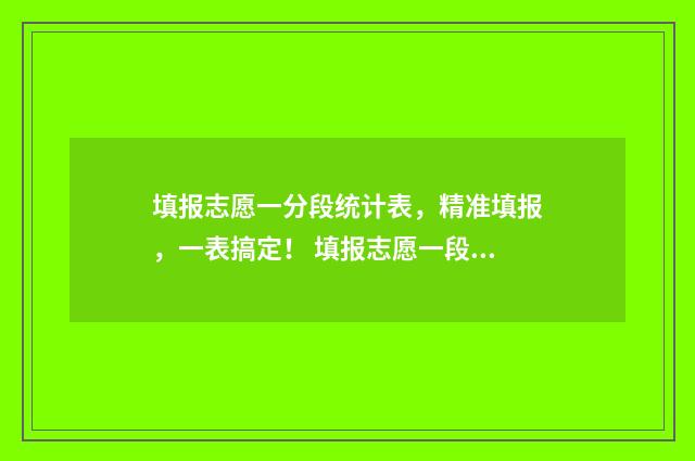 填报志愿一分段统计表,精准填报,一表搞定! 填报志愿一段二段是什么意思