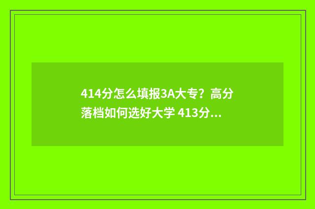 414分怎么填报3A大专?高分落档如何选好大学 413分能报什么学校