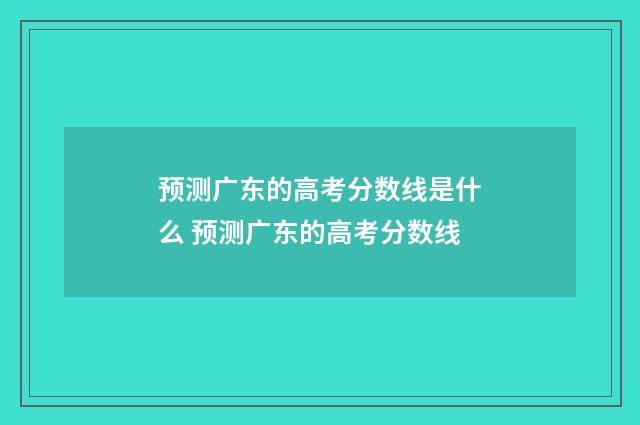 预测广东的高考分数线是什么 预测广东的高考分数线