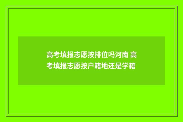 高考填报志愿按排位吗河南 高考填报志愿按户籍地还是学籍