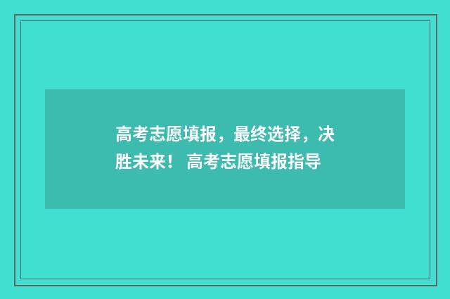 高考志愿填报，最终选择，决胜未来！ 高考志愿填报指导