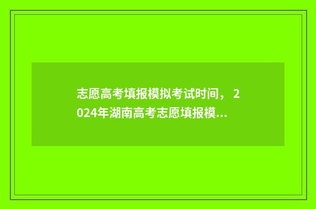 志愿高考填报模拟考试时间, 2024年湖南高考志愿填报模拟时间公布 2021高考志愿填报模版
