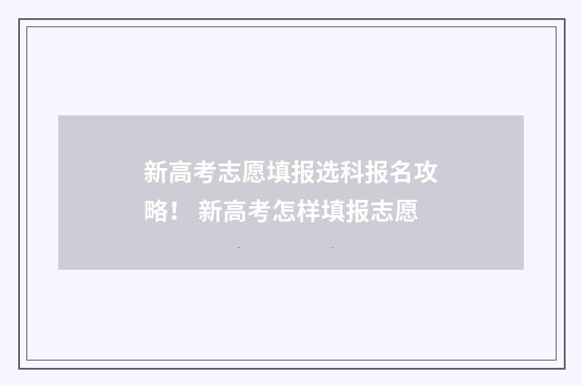 新高考志愿填报选科报名攻略！ 新高考怎样填报志愿