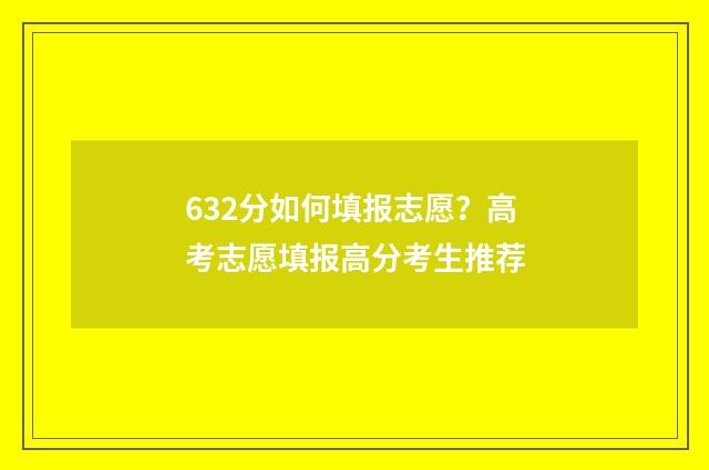 632分如何填报志愿?高考志愿填报高分考生推荐