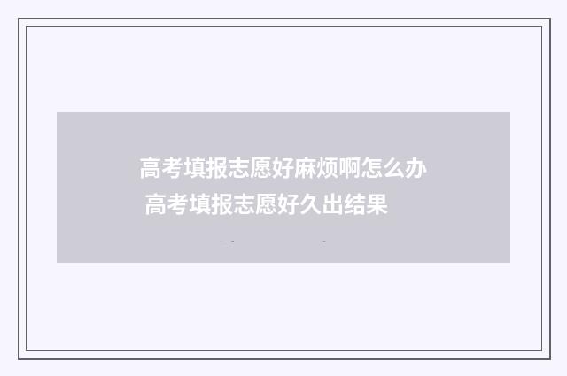 高考填报志愿好麻烦啊怎么办 高考填报志愿好久出结果