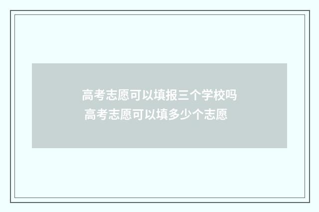 高考志愿可以填报三个学校吗 高考志愿可以填多少个志愿