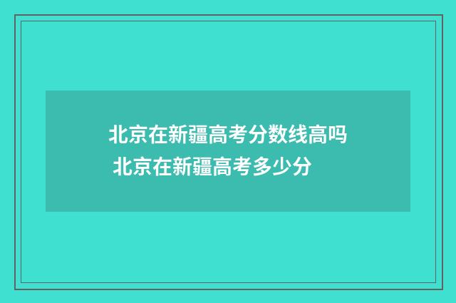 北京在新疆高考分数线高吗 北京在新疆高考多少分