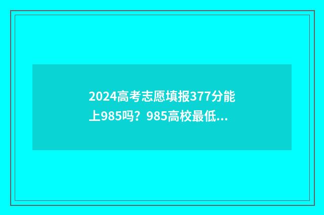 2024高考志愿填报377分能上985吗？985高校最低录取分一览 2024高考志愿填报指南