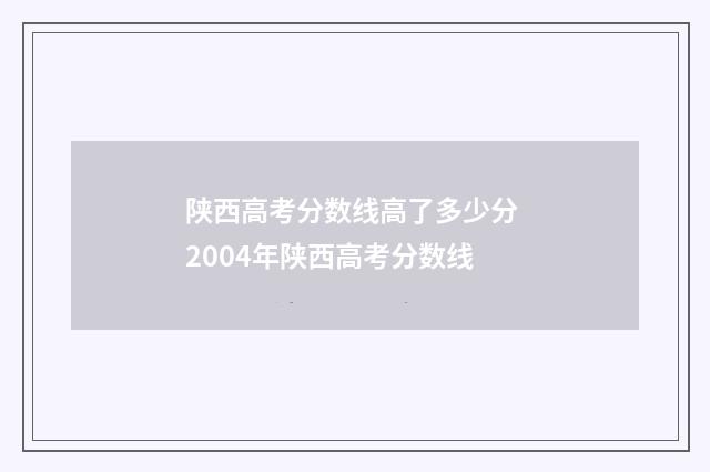 陕西高考分数线高了多少分 2004年陕西高考分数线