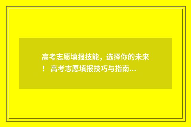 高考志愿填报技能,选择你的未来! 高考志愿填报技巧与指南官方