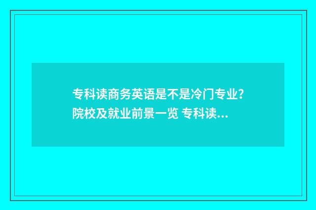 专科读商务英语是不是冷门专业?院校及就业前景一览 专科读商务英语和国际经济与贸课程有什么区别