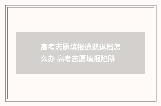 高考志愿填报遭遇退档怎么办 高考志愿填报陷阱
