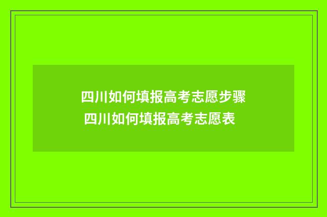 四川如何填报高考志愿步骤 四川如何填报高考志愿表