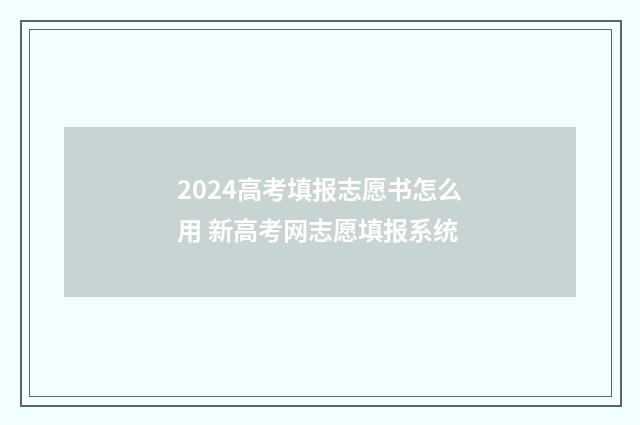 2024高考填报志愿书怎么用 新高考网志愿填报系统