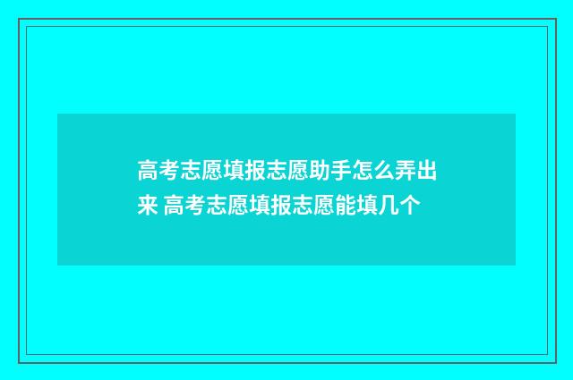 高考志愿填报志愿助手怎么弄出来 高考志愿填报志愿能填几个