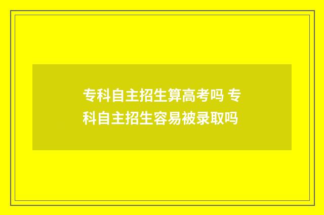 专科自主招生算高考吗 专科自主招生容易被录取吗