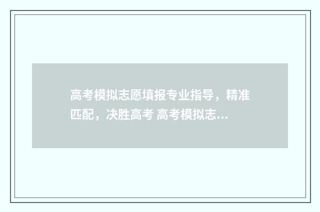 高考模拟志愿填报专业指导,精准匹配,决胜高考 高考模拟志愿填报流程