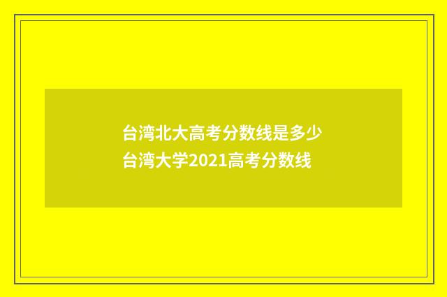 台湾北大高考分数线是多少 台湾大学2021高考分数线