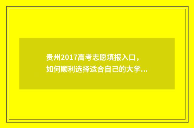 贵州2017高考志愿填报入口,如何顺利选择适合自己的大学专业? 贵州省2017高考分数线划定