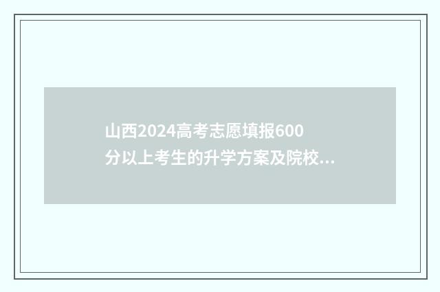 山西2024高考志愿填报600分以上考生的升学方案及院校推荐 山西2024高考志愿填报时间表
