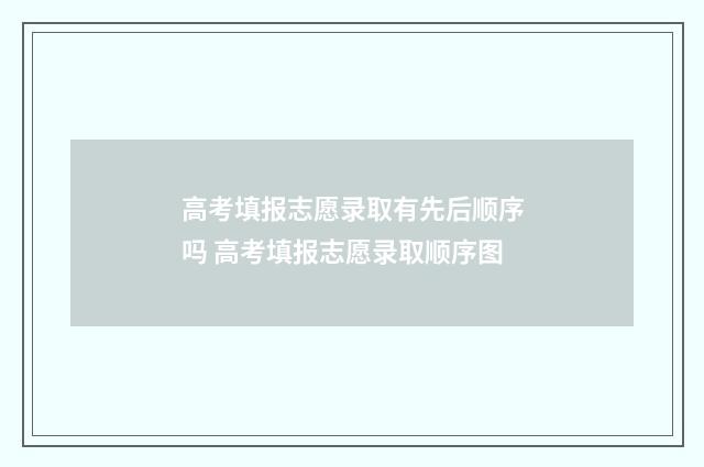 高考填报志愿录取有先后顺序吗 高考填报志愿录取顺序图