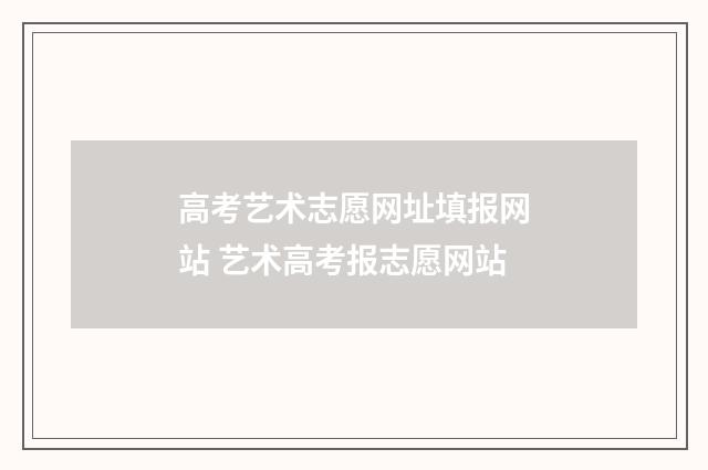 高考艺术志愿网址填报网站 艺术高考报志愿网站