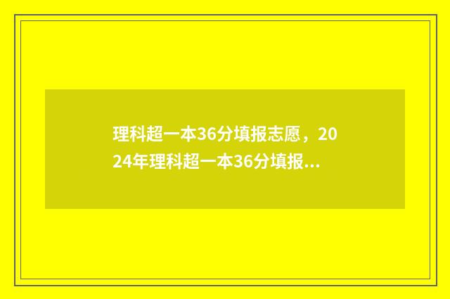 理科超一本36分填报志愿，2024年理科超一本36分填报志愿指南 理科超一本36分怎么办