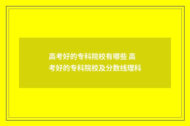 高考好的专科院校有哪些 高考好的专科院校及分数线理科