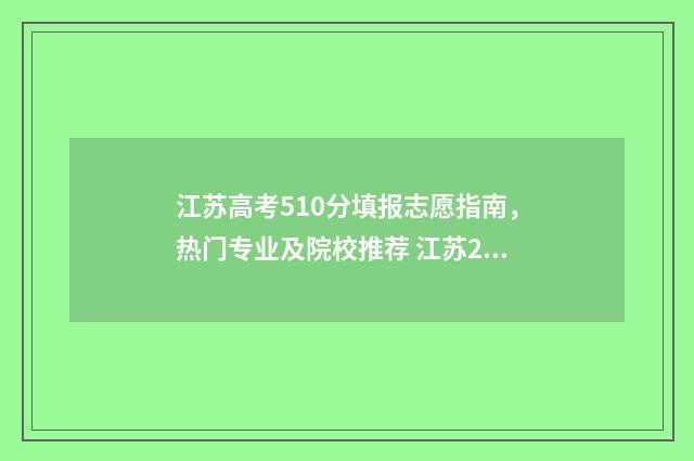江苏高考510分填报志愿指南,热门专业及院校推荐 江苏2021高考510分能上什么学校