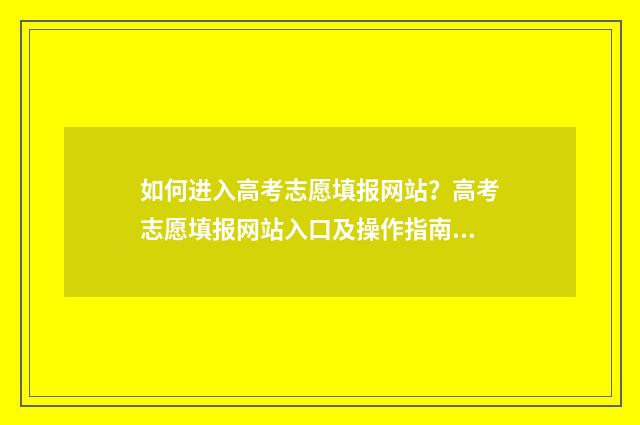如何进入高考志愿填报网站？高考志愿填报网站入口及操作指南 如何进入高考志愿填报系统界面