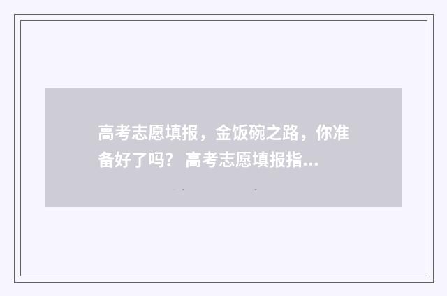 高考志愿填报,金饭碗之路,你准备好了吗? 高考志愿填报指导