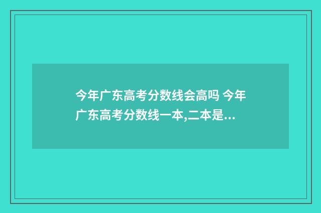 今年广东高考分数线会高吗 今年广东高考分数线一本,二本是多少2021