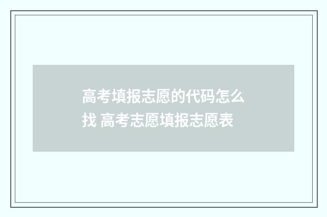 高考填报志愿的代码怎么找 高考志愿填报志愿表