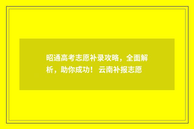 昭通高考志愿补录攻略,全面解析,助你成功! 云南补报志愿