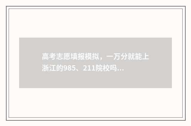 高考志愿填报模拟，一万分就能上浙江的985、211院校吗？ 高考志愿填报模拟
