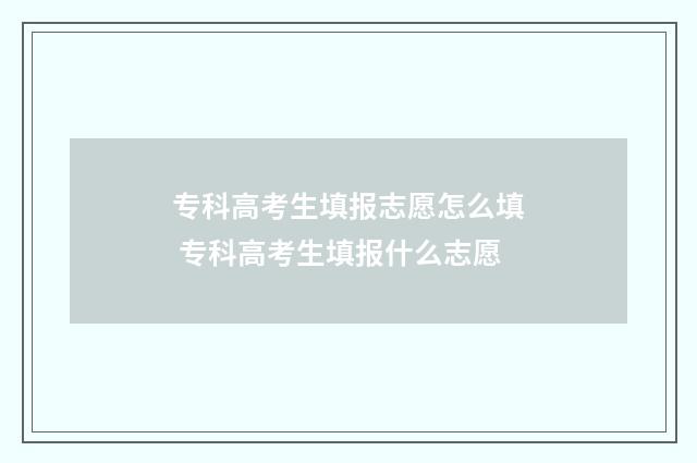 专科高考生填报志愿怎么填 专科高考生填报什么志愿