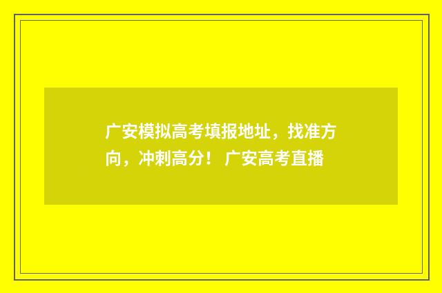 广安模拟高考填报地址，找准方向，冲刺高分！ 广安高考直播