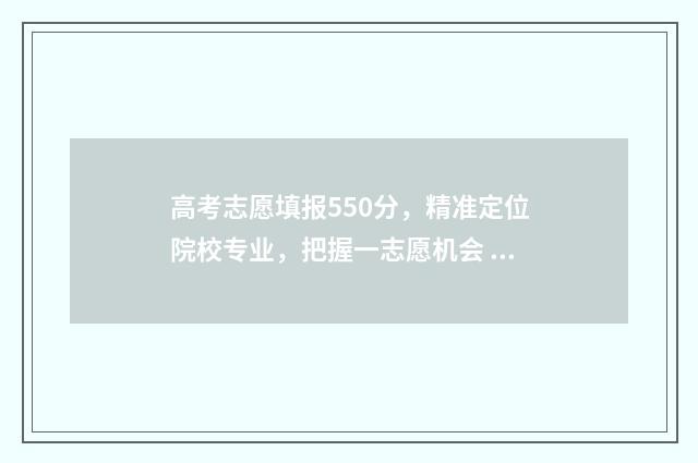 高考志愿填报550分，精准定位院校专业，把握一志愿机会 高考志愿填报能填几个