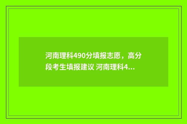 河南理科490分填报志愿，高分段考生填报建议 河南理科405分