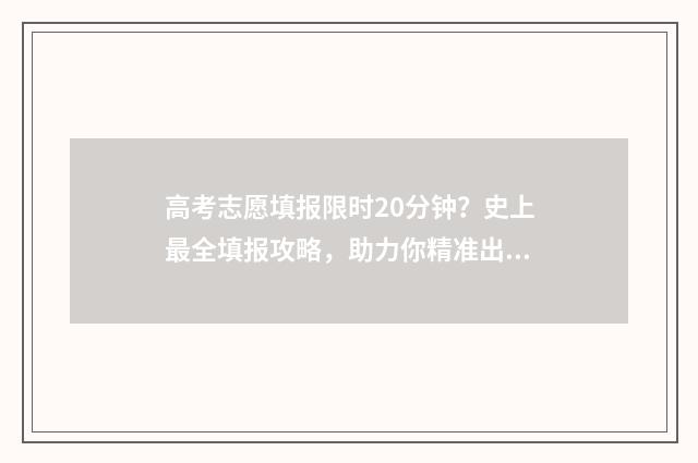 高考志愿填报限时20分钟？史上最全填报攻略，助力你精准出击 高考志愿填报限时