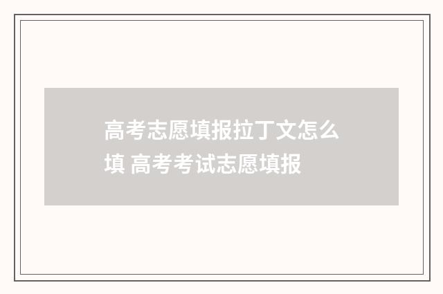 高考志愿填报拉丁文怎么填 高考考试志愿填报