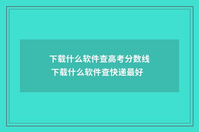 下载什么软件查高考分数线 下载什么软件查快递最好