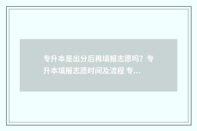 专升本是出分后再填报志愿吗？专升本填报志愿时间及流程 专升本是出分后报学校吗