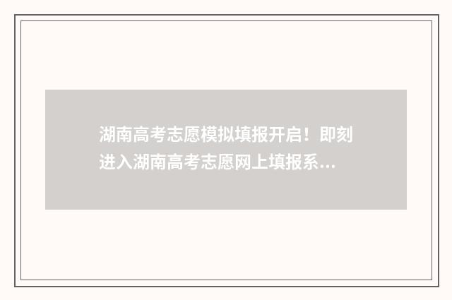 湖南高考志愿模拟填报开启！即刻进入湖南高考志愿网上填报系统 湖南高考志愿模拟填报时间