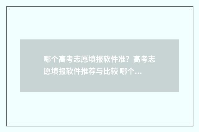 哪个高考志愿填报软件准？高考志愿填报软件推荐与比较 哪个高考志愿填报软件最好用