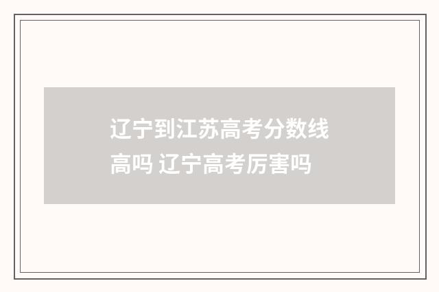辽宁到江苏高考分数线高吗 辽宁高考厉害吗