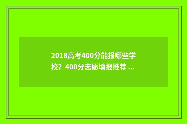 2018高考400分能报哪些学校？400分志愿填报推荐 2018高考理科405分