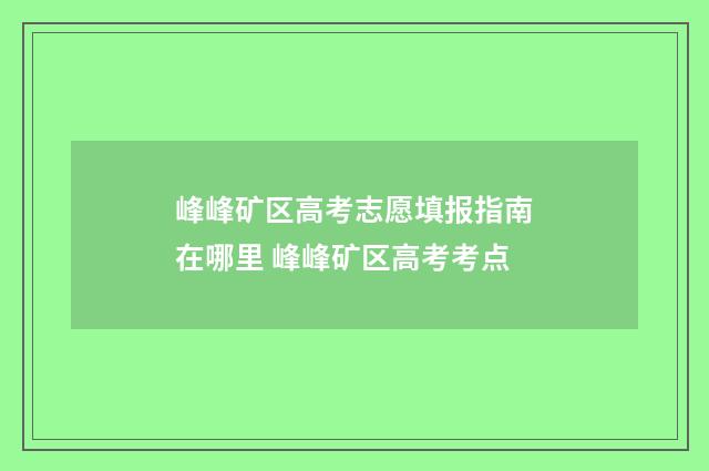 峰峰矿区高考志愿填报指南在哪里 峰峰矿区高考考点