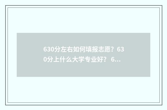 630分左右如何填报志愿?630分上什么大学专业好? 630分怎么换算成750分